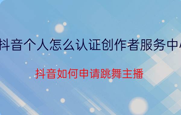 抖音个人怎么认证创作者服务中心 抖音如何申请跳舞主播？